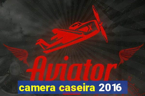 camera caseira 2016